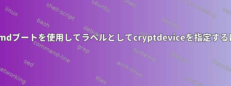 systemdブートを使用してラベルとしてcryptdeviceを指定するには？