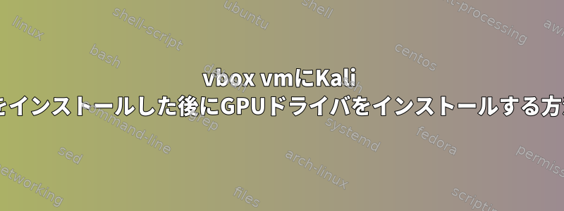 vbox vmにKali linuxをインストールした後にGPUドライバをインストールする方法は？