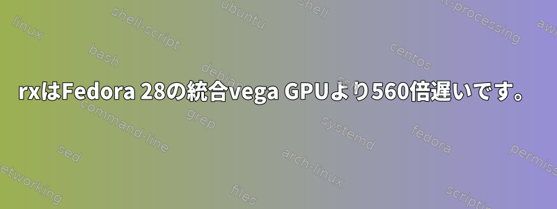 rxはFedora 28の統合vega GPUより560倍遅いです。