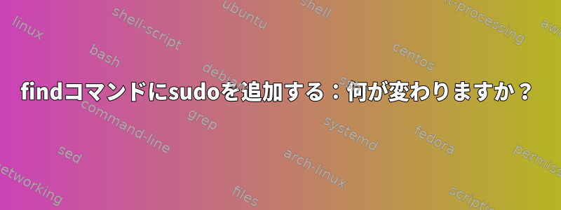 findコマンドにsudoを追加する：何が変わりますか？