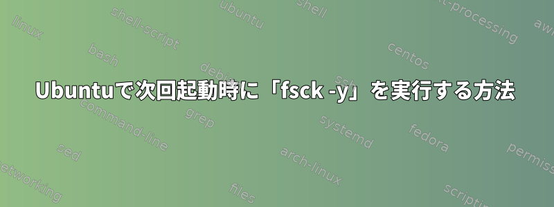 Ubuntuで次回起動時に「fsck -y」を実行する方法