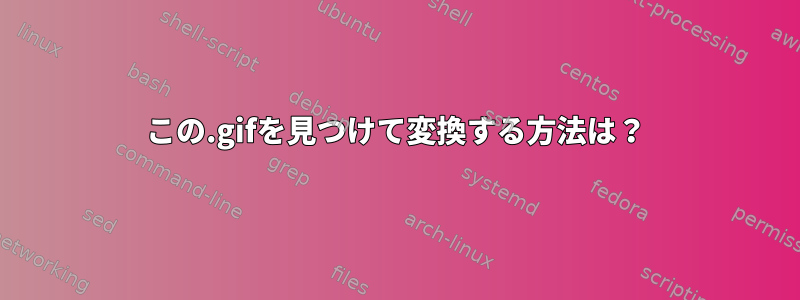 この.gifを見つけて変換する方法は？