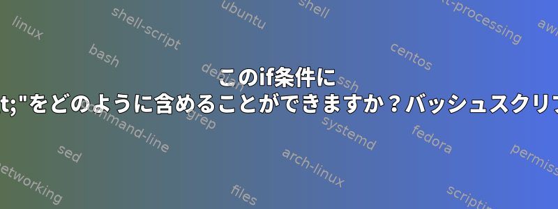 このif条件に "&gt;"をどのように含めることができますか？バッシュスクリプト