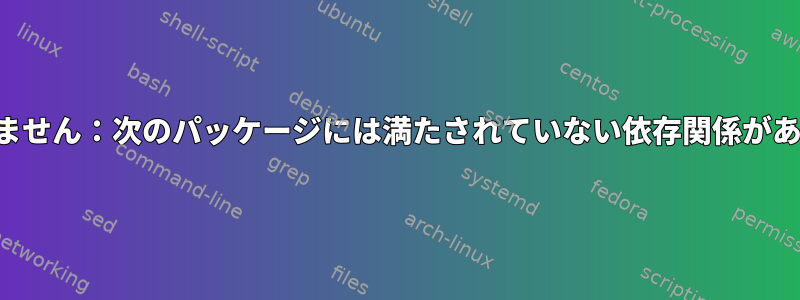 変更できません：次のパッケージには満たされていない依存関係があります。