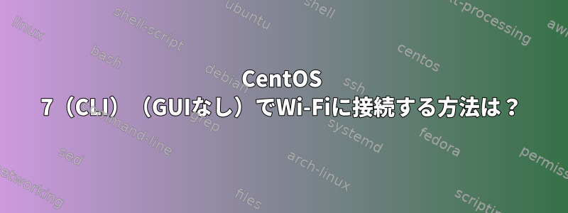 CentOS 7（CLI）（GUIなし）でWi-Fiに接続する方法は？