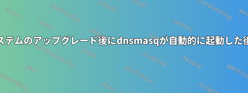 オペレーティングシステムのアップグレード後にdnsmasqが自動的に起動した後に停止する[閉じる]