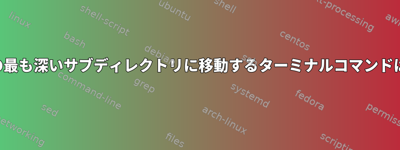 ディレクトリの最も深いサブディレクトリに移動するターミナルコマンドはありますか？