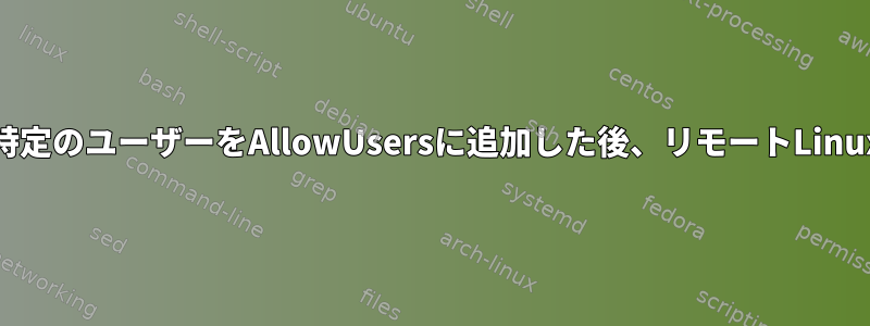 SuseLinuxでsshd_configファイルを編集し、特定のユーザーをAllowUsersに追加した後、リモートLinuxサーバーにどのユーザーでもログインできない