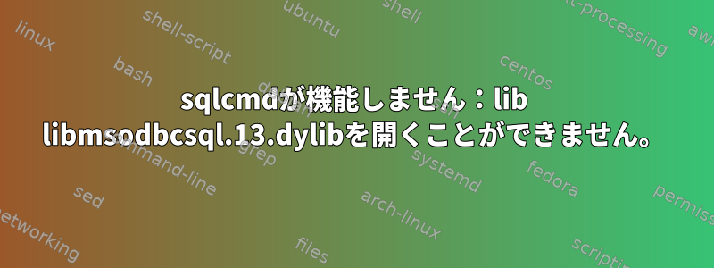 sqlcmdが機能しません：lib libmsodbcsql.13.dylibを開くことができません。