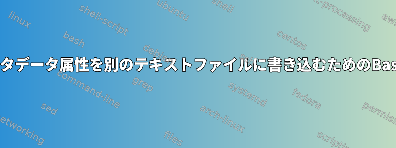 ファイルのメタデータ属性を別のテキストファイルに書き込むためのBashスクリプト