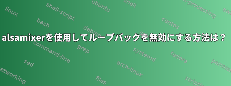 alsamixerを使用してループバックを無効にする方法は？