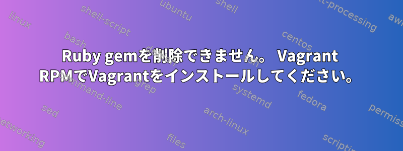 Ruby gemを削除できません。 Vagrant RPMでVagrantをインストールしてください。