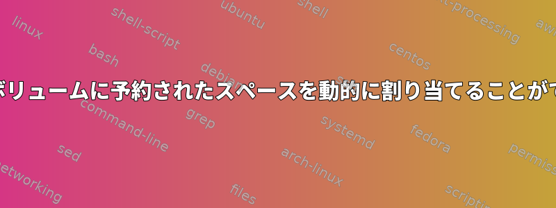 LVMはそのボリュームに予約されたスペースを動的に割り当てることができますか？