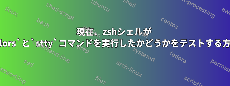 現在、zshシェルが `dircolors`と`stty`コマンドを実行したかどうかをテストする方法は？