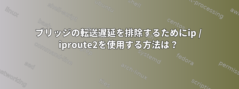 ブリッジの転送遅延を排除するためにip / iproute2を使用する方法は？