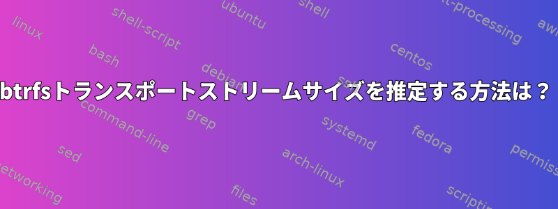 btrfsトランスポートストリームサイズを推定する方法は？