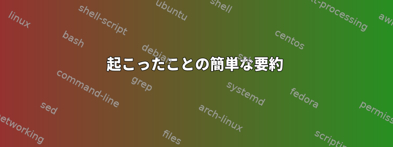 起こったことの簡単な要約