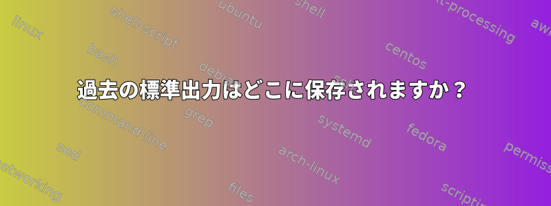 過去の標準出力はどこに保存されますか？