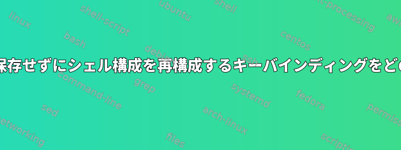 履歴に新しいコマンドを保存せずにシェル構成を再構成するキーバインディングをどのように作成できますか?