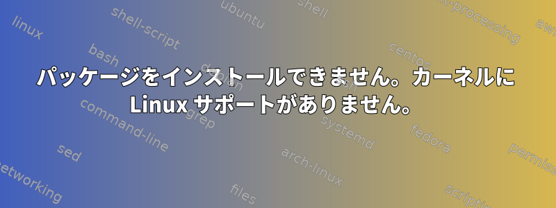 パッケージをインストールできません。カーネルに Linux サポートがありません。