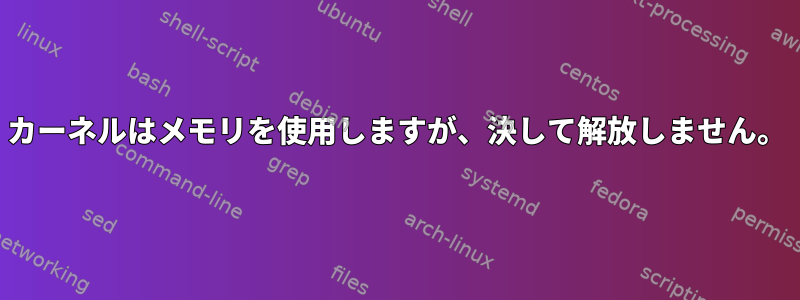 カーネルはメモリを使用しますが、決して解放しません。