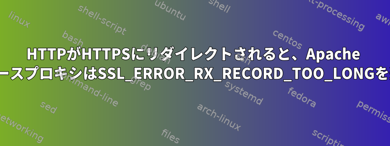 HTTPがHTTPSにリダイレクトされると、Apache httpdリバースプロキシはSSL_ERROR_RX_RECORD_TOO_LONGを返します。