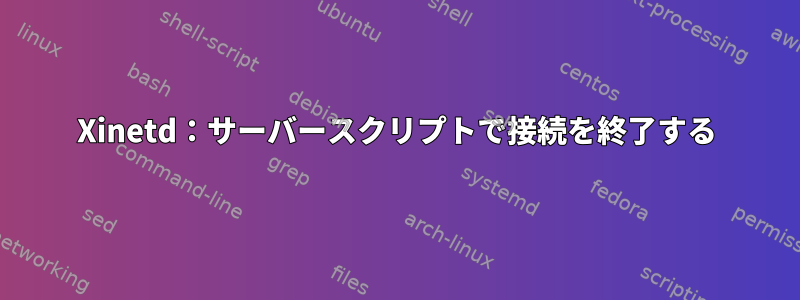 Xinetd：サーバースクリプトで接続を終了する