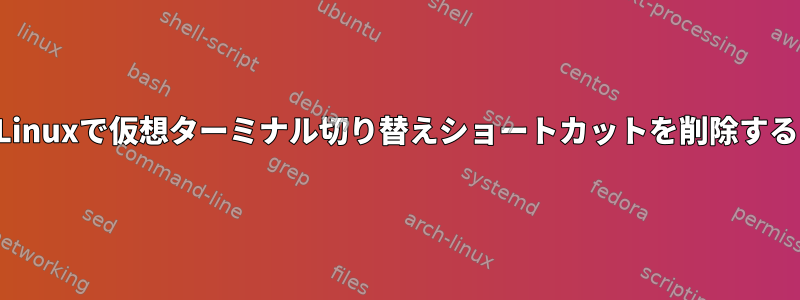 Linuxで仮想ターミナル切り替えショートカットを削除する