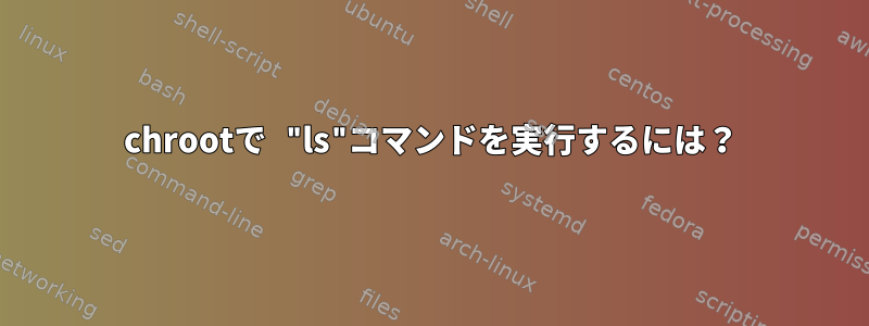 chrootで "ls"コマンドを実行するには？