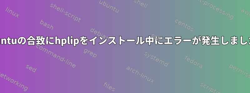 Ubuntuの合致にhplipをインストール中にエラーが発生しました。
