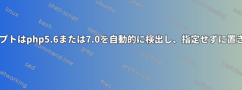 Bashスクリプトはphp5.6または7.0を自動的に検出し、指定せずに置き換えます。