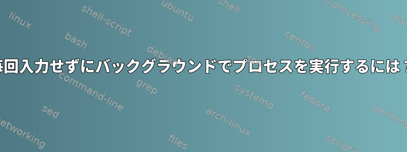 毎回入力せずにバックグラウンドでプロセスを実行するには？