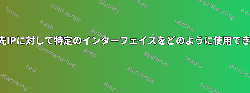 特定の宛先IPに対して特定のインターフェイスをどのように使用できますか？