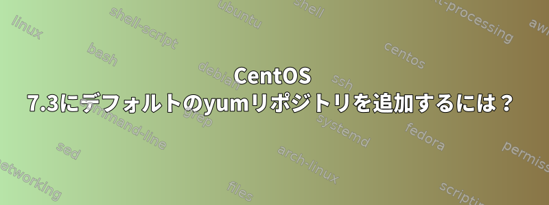 CentOS 7.3にデフォルトのyumリポジトリを追加するには？