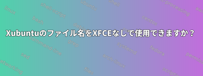 Xubuntuのファイル名をXFCEなしで使用できますか？