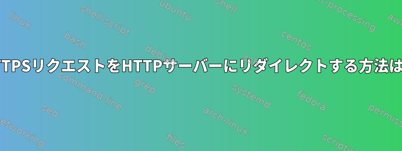 HTTPSリクエストをHTTPサーバーにリダイレクトする方法は？