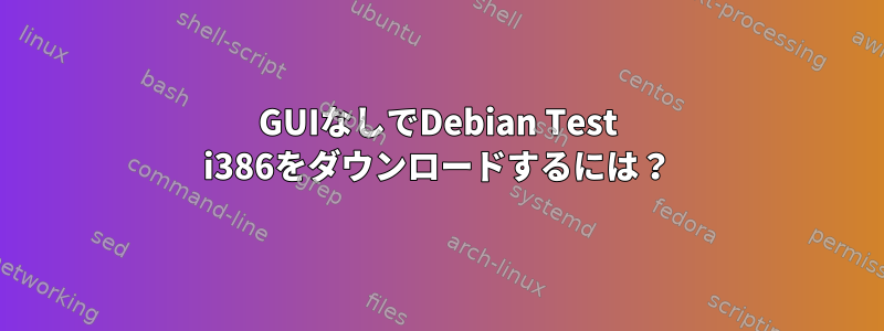 GUIなしでDebian Test i386をダウンロードするには？