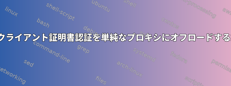 TLSクライアント証明書認証を単純なプロキシにオフロードする方法