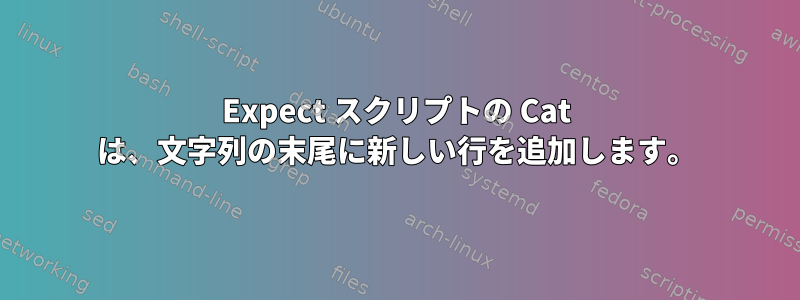 Expect スクリプトの Cat は、文字列の末尾に新しい行を追加します。