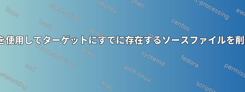 rsyncを使用してターゲットにすでに存在するソースファイルを削除する