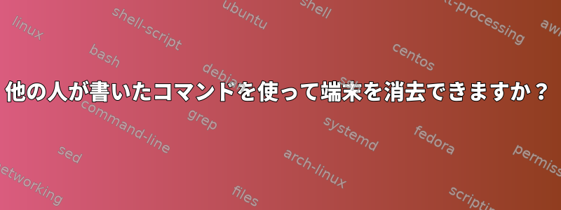 他の人が書いたコマンドを使って端末を消去できますか？