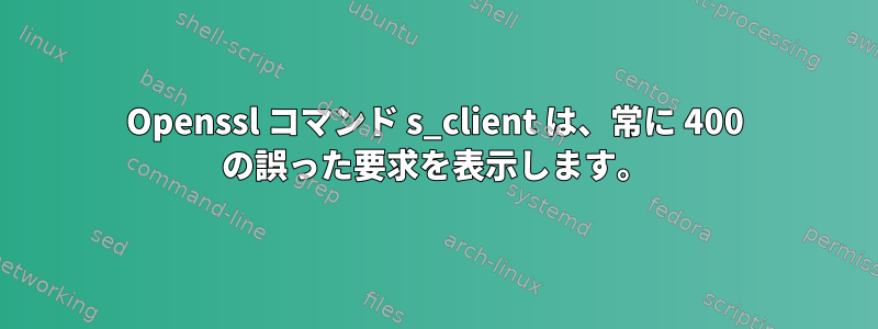 Openssl コマンド s_client は、常に 400 の誤った要求を表示します。