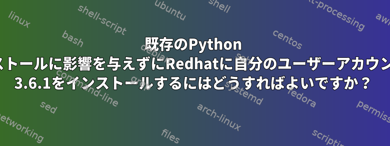 既存のPython 2.7.6のインストールに影響を与えずにRedhatに自分のユーザーアカウントでPython 3.6.1をインストールするにはどうすればよいですか？