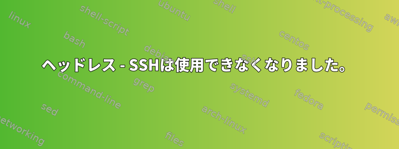 ヘッドレス - SSHは使用できなくなりました。