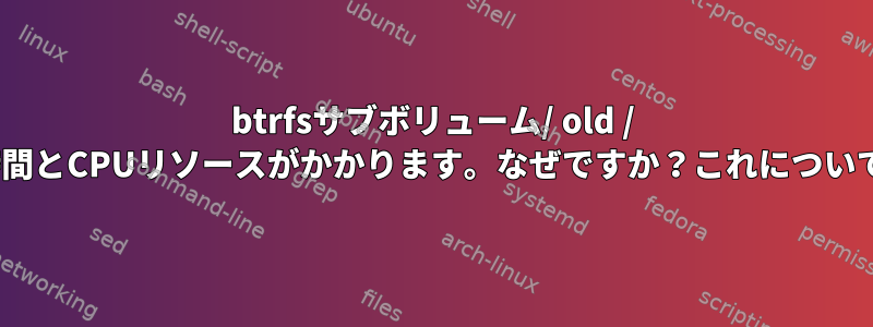 btrfsサブボリューム/ old / optを削除するのに時間とCPUリソースがかかります。なぜですか？これについて何をすべきですか？