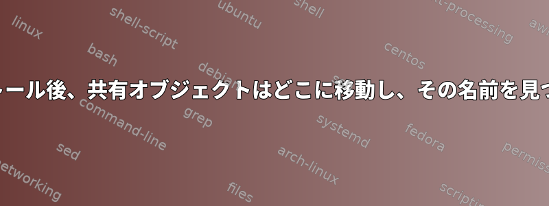 インストール後、共有オブジェクトはどこに移動し、その名前を見つけるか