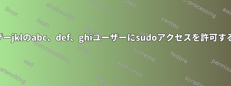 ユーザーjklのabc、def、ghiユーザーにsudoアクセスを許可する方法