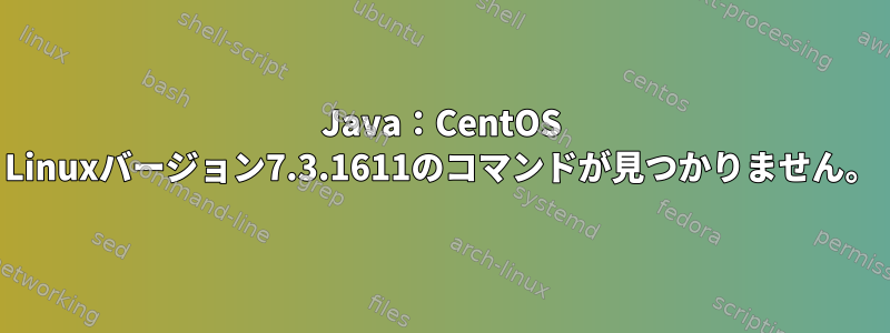 Java：CentOS Linuxバージョン7.3.1611のコマンドが見つかりません。