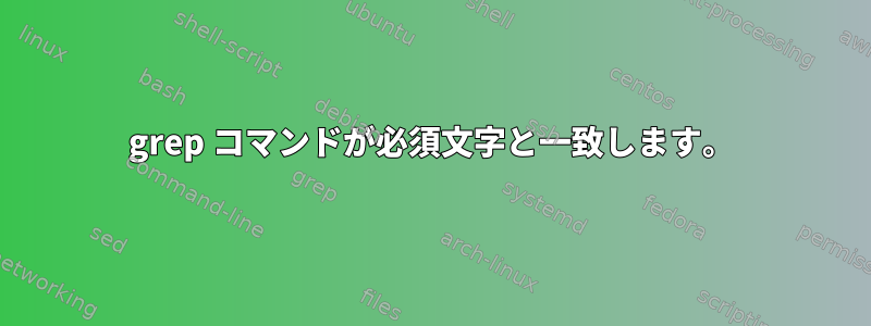 grep コマンドが必須文字と一致します。