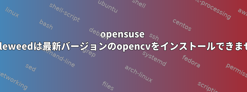 opensuse tumbleweedは最新バージョンのopencvをインストールできません。